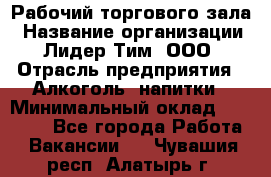 Рабочий торгового зала › Название организации ­ Лидер Тим, ООО › Отрасль предприятия ­ Алкоголь, напитки › Минимальный оклад ­ 20 000 - Все города Работа » Вакансии   . Чувашия респ.,Алатырь г.